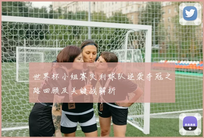世界杯小组赛失利球队逆袭夺冠之路回顾及关键战解析