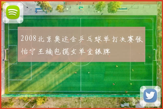 2008北京奥运会乒乓球单打决赛张怡宁王楠包揽女单金银牌