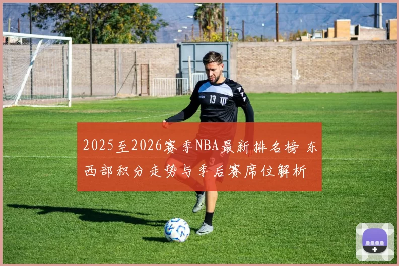 2025至2026赛季NBA最新排名榜 东西部积分走势与季后赛席位解析