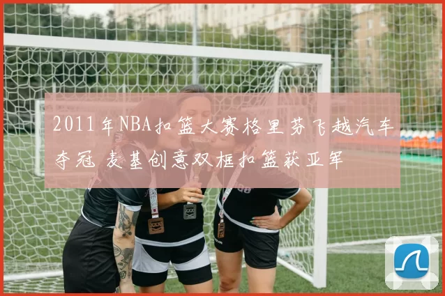 2011年NBA扣篮大赛格里芬飞越汽车夺冠 麦基创意双框扣篮获亚军