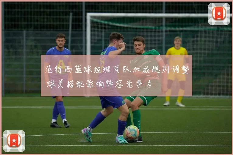 范特西篮球经理同队加成规则调整 球员搭配影响阵容竞争力