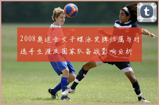 2008奥运会女子蝶泳奖牌归属与对选手生涯及国家队备战影响分析