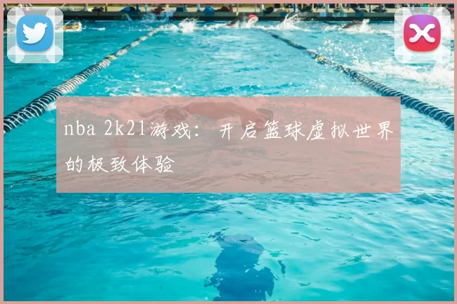 nba 2k21游戏：开启篮球虚拟世界的极致体验
