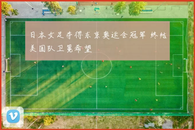 日本女足夺得东京奥运会冠军 终结美国队卫冕希望