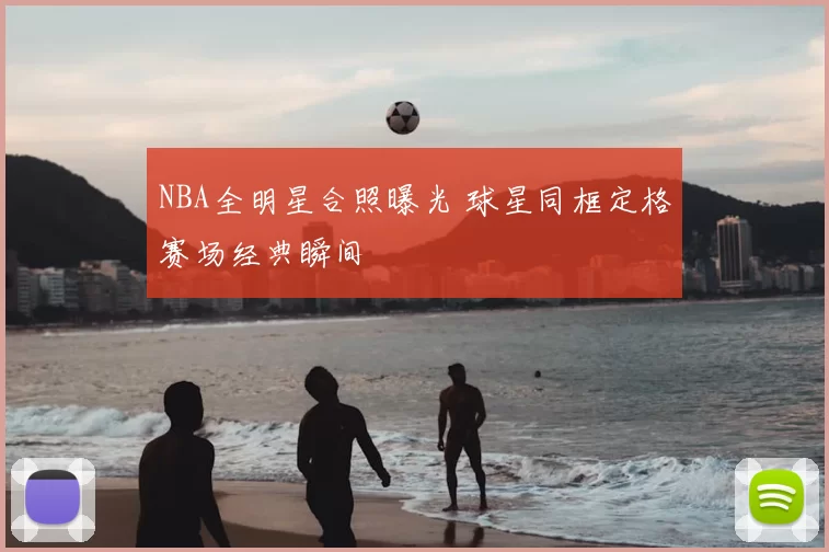 NBA全明星合照曝光 球星同框定格赛场经典瞬间