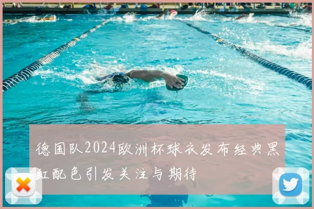德国队2024欧洲杯球衣发布经典黑红配色引发关注与期待