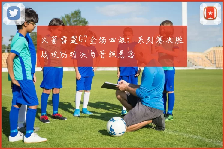 火箭雷霆G7全场回放：系列赛决胜战攻防对决与晋级悬念