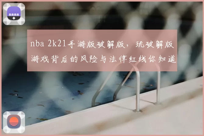 nba 2k21手游版破解版，玩破解版游戏背后的风险与法律红线你知道吗？