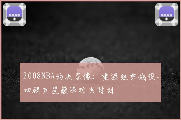2008NBA西决录像：重温经典战役，回顾巨星巅峰对决时刻