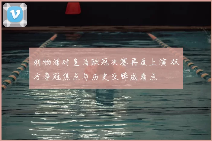 利物浦对皇马欧冠决赛再度上演 双方争冠焦点与历史交锋成看点