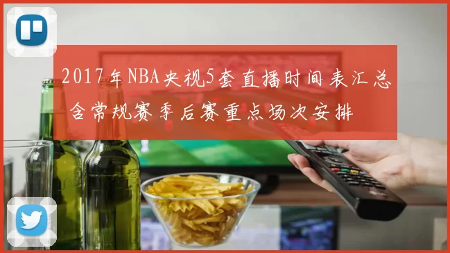 2017年NBA央视5套直播时间表汇总 含常规赛季后赛重点场次安排