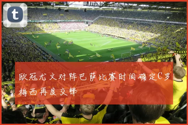 欧冠尤文对阵巴萨比赛时间确定C罗梅西再度交锋