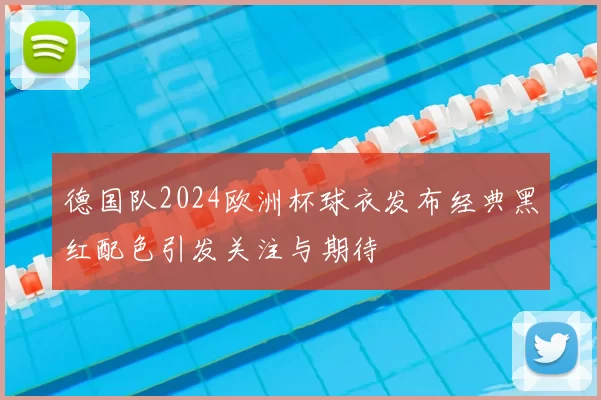 德国队2024欧洲杯球衣发布经典黑红配色引发关注与期待