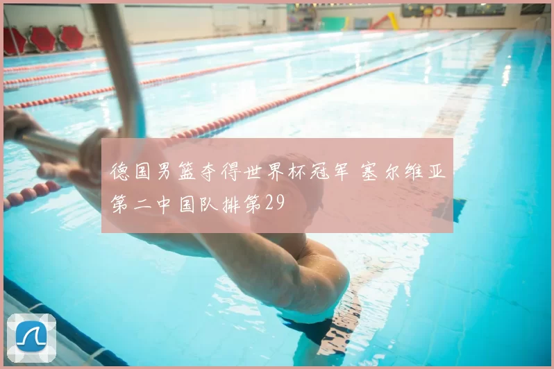 德国男篮夺得世界杯冠军 塞尔维亚第二中国队排第29