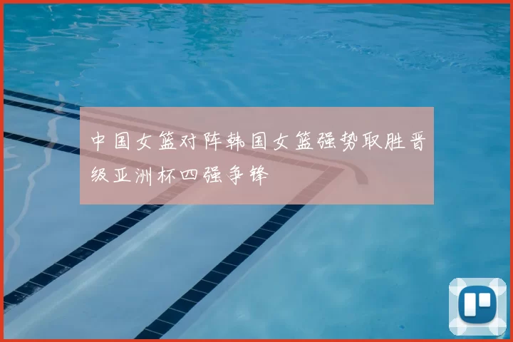 中国女篮对阵韩国女篮强势取胜晋级亚洲杯四强争锋