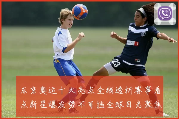 东京奥运十大亮点全线透析赛事看点新星爆发势不可挡全球目光聚焦