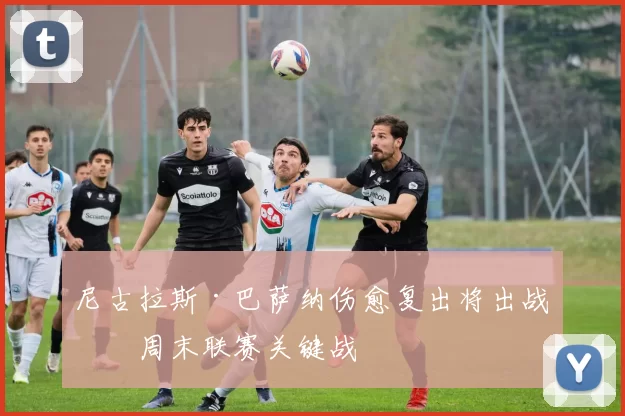 尼古拉斯·巴萨纳伤愈复出将出战本周末联赛关键战