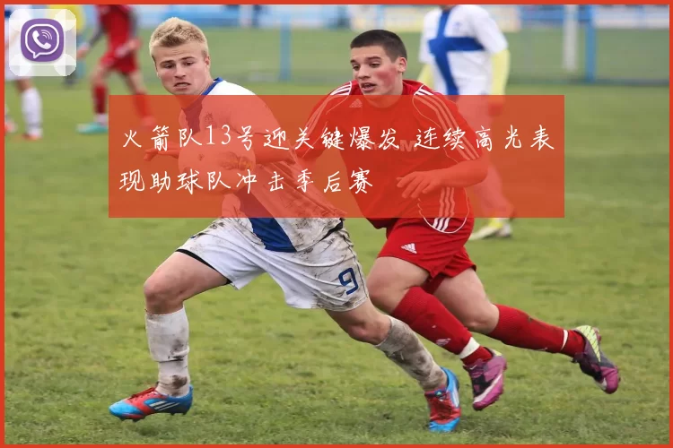 火箭队13号迎关键爆发 连续高光表现助球队冲击季后赛