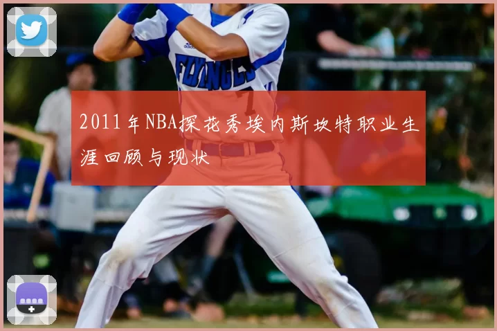 2011年NBA探花秀埃内斯坎特职业生涯回顾与现状