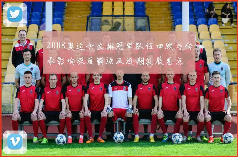 2008奥运会女排冠军队伍回顾与传承影响深度解读及近期发展看点