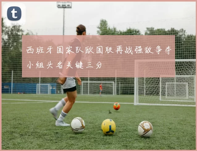 西班牙国家队欧国联再战强敌争夺小组头名关键三分