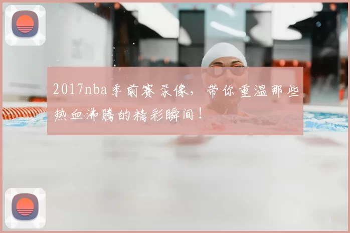 2017nba季前赛录像，带你重温那些热血沸腾的精彩瞬间！