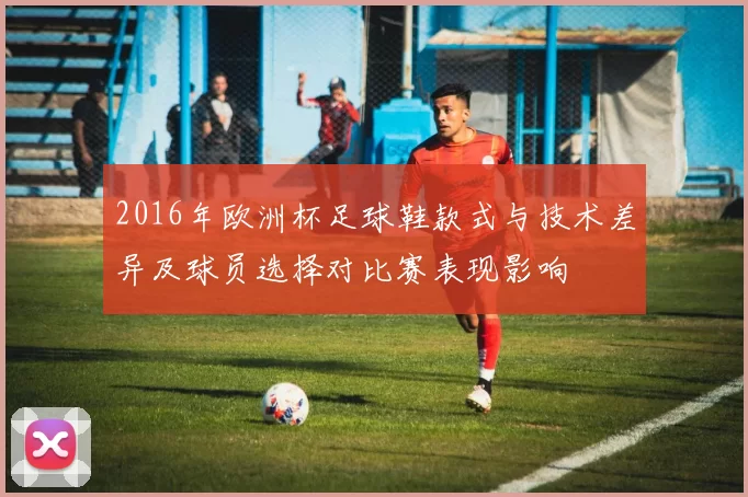 2016年欧洲杯足球鞋款式与技术差异及球员选择对比赛表现影响