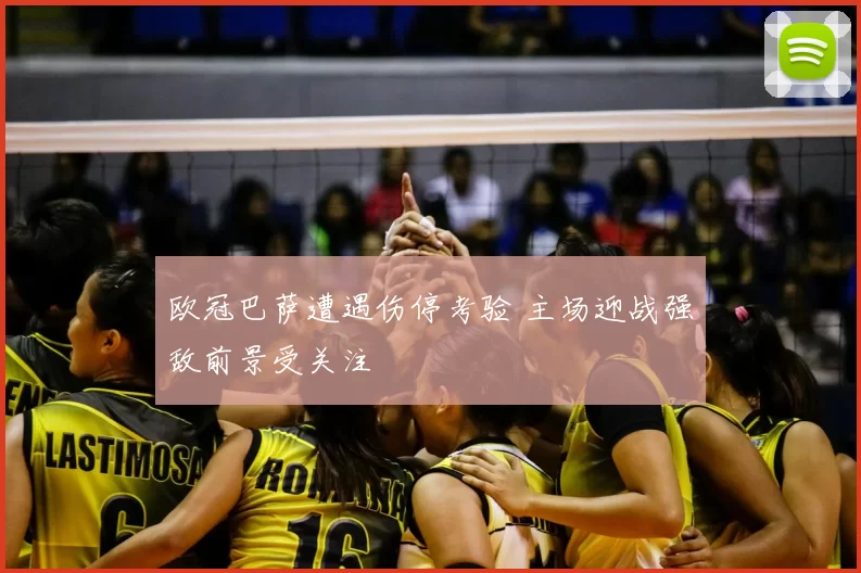 欧冠巴萨遭遇伤停考验 主场迎战强敌前景受关注