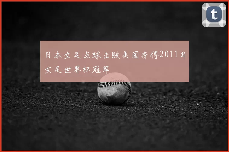 日本女足点球击败美国夺得2011年女足世界杯冠军