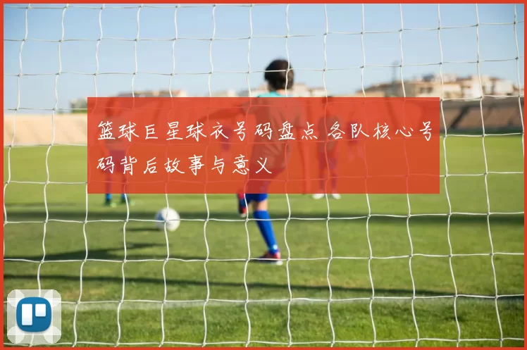 篮球巨星球衣号码盘点 各队核心号码背后故事与意义