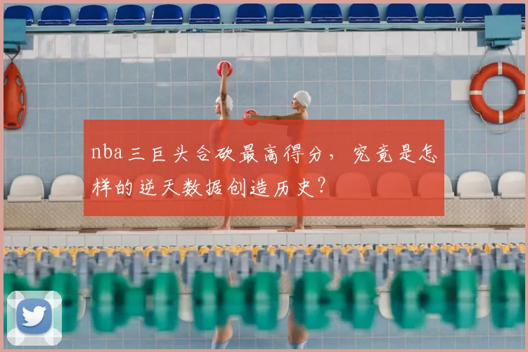 nba三巨头合砍最高得分,究竟是怎样的逆天数据创造历史?