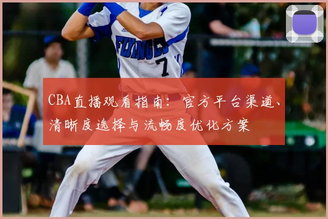CBA直播观看指南:官方平台渠道、清晰度选择与流畅度优化方案