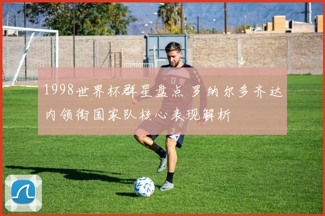 1998世界杯群星盘点 罗纳尔多齐达内领衔国家队核心表现解析