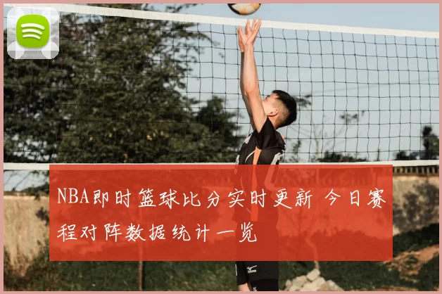 NBA即时篮球比分实时更新 今日赛程对阵数据统计一览