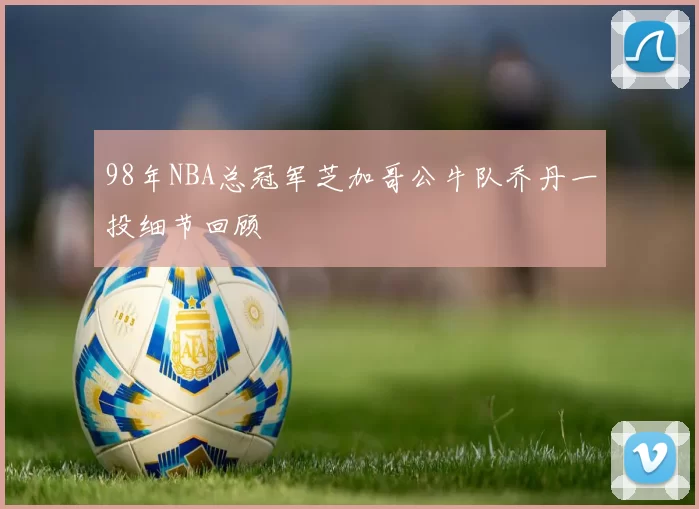 98年NBA总冠军芝加哥公牛队乔丹一投细节回顾