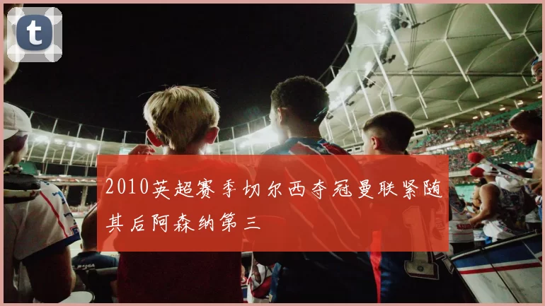 2010英超赛季切尔西夺冠曼联紧随其后阿森纳第三