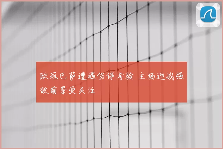 欧冠巴萨遭遇伤停考验 主场迎战强敌前景受关注