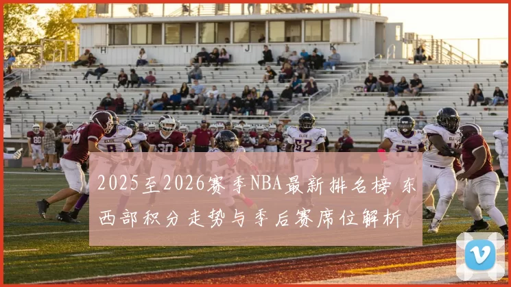 2025至2026赛季NBA最新排名榜 东西部积分走势与季后赛席位解析
