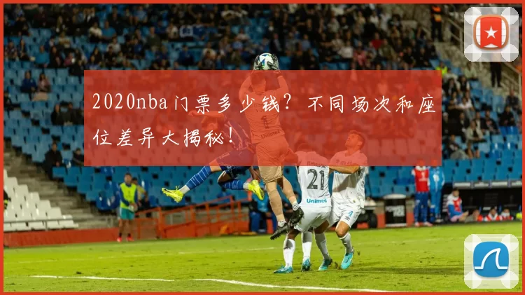 2020nba门票多少钱？不同场次和座位差异大揭秘！