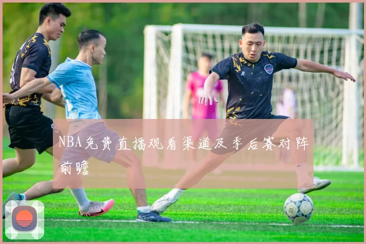 NBA免费直播观看渠道及季后赛对阵前瞻
