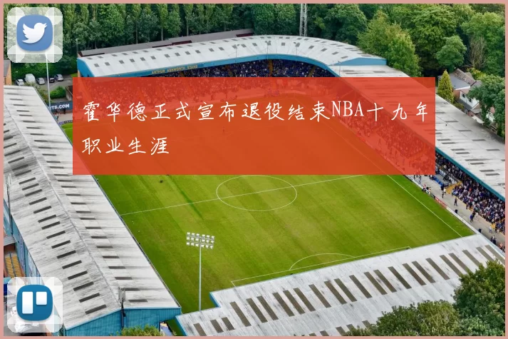 霍华德正式宣布退役结束NBA十九年职业生涯