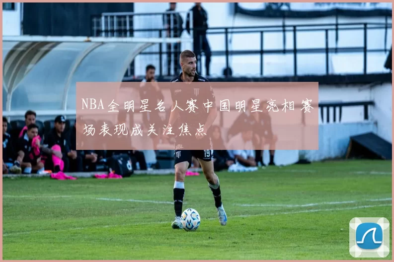 NBA全明星名人赛中国明星亮相 赛场表现成关注焦点