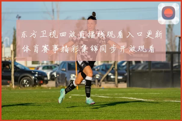 东方卫视回放直播线观看入口更新 体育赛事精彩集锦同步开放观看
