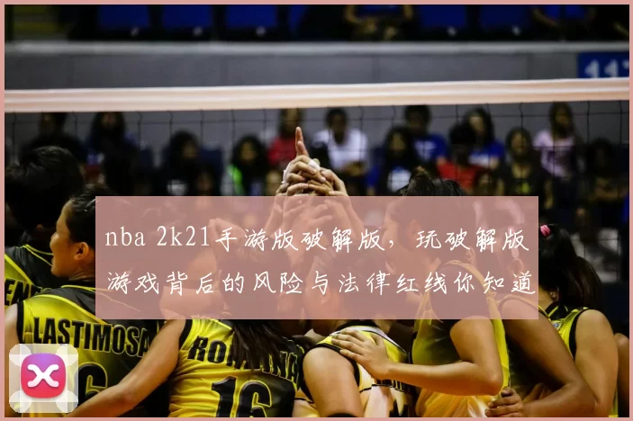 nba 2k21手游版破解版，玩破解版游戏背后的风险与法律红线你知道吗？