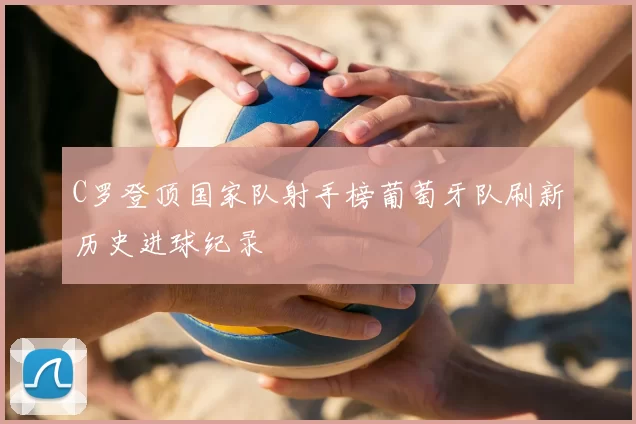 C罗登顶国家队射手榜葡萄牙队刷新历史进球纪录