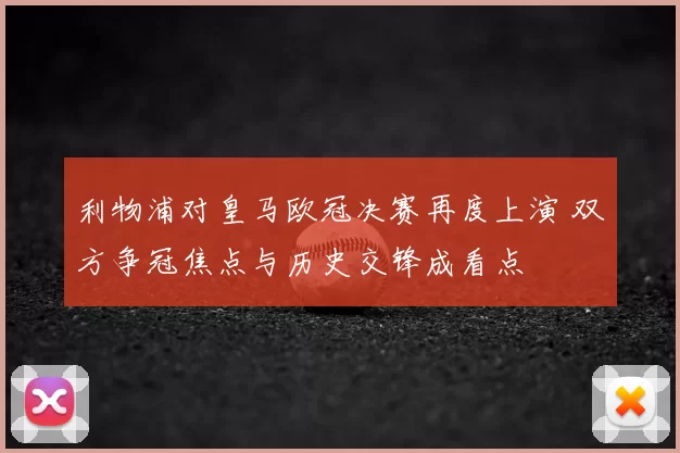 利物浦对皇马欧冠决赛再度上演 双方争冠焦点与历史交锋成看点