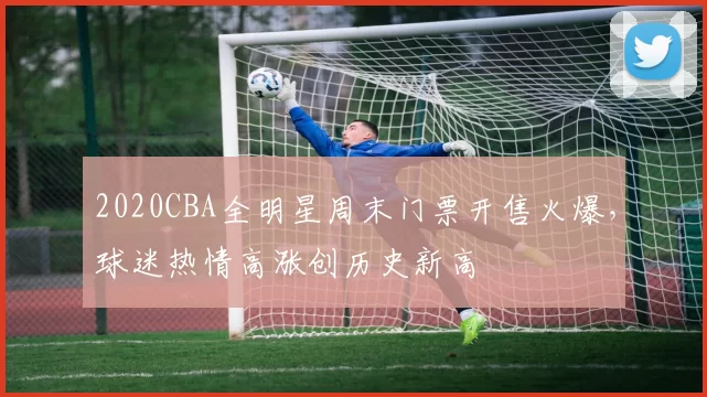 2020CBA全明星周末门票开售火爆，球迷热情高涨创历史新高