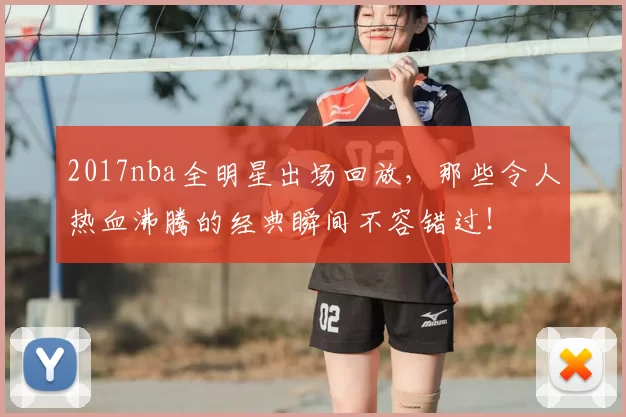 2017nba全明星出场回放，那些令人热血沸腾的经典瞬间不容错过！