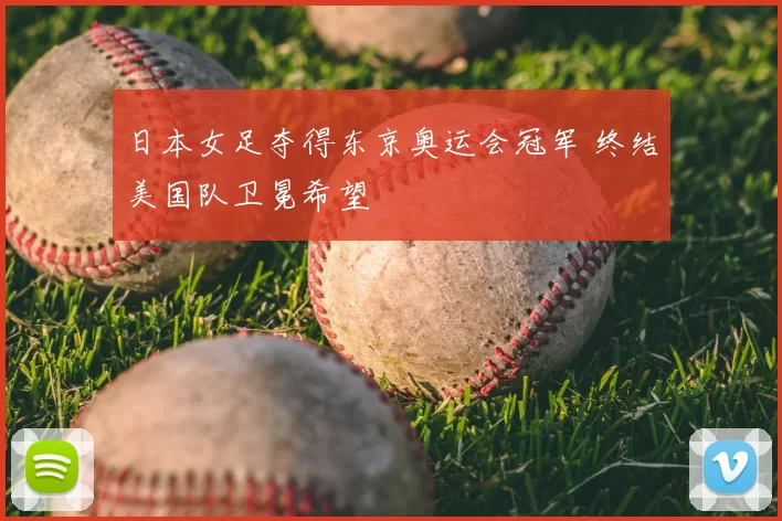 日本女足夺得东京奥运会冠军 终结美国队卫冕希望