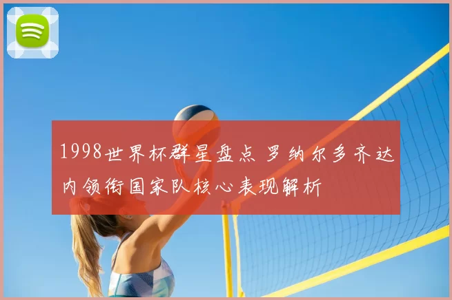 1998世界杯群星盘点 罗纳尔多齐达内领衔国家队核心表现解析